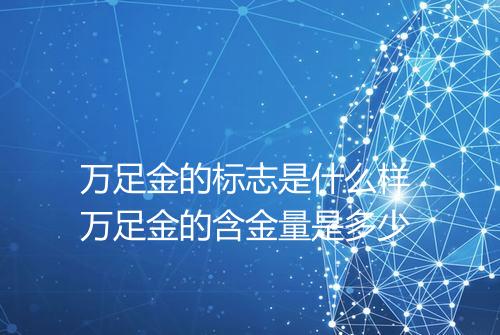万足金的标志是什么样 万足金的含金量是多少