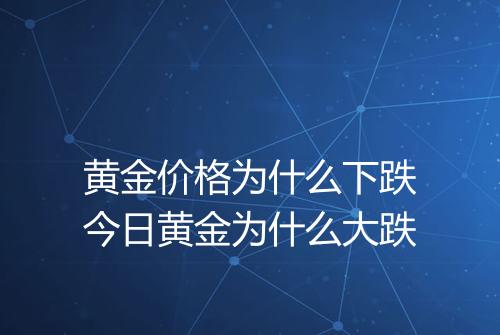 黄金价格为什么下跌今日黄金为什么大跌