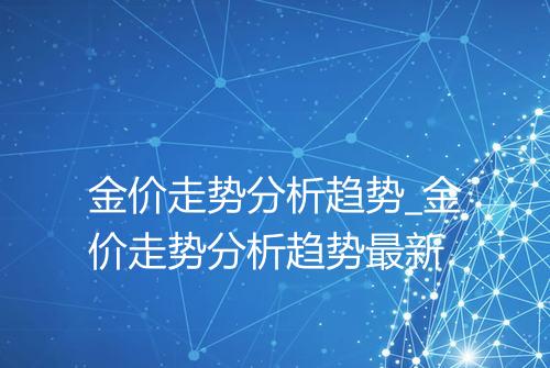 金价走势分析趋势_金价走势分析趋势最新