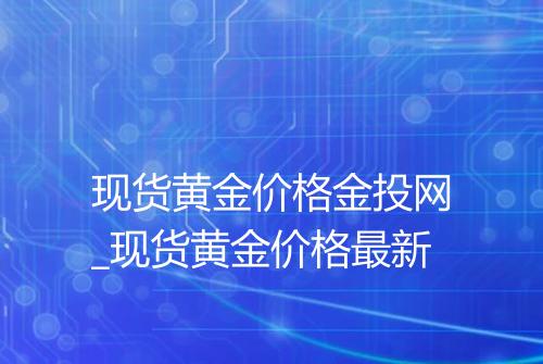 现货黄金价格金投网_现货黄金价格最新
