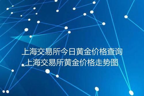上海交易所今日黄金价格查询_上海交易所黄金价格走势图