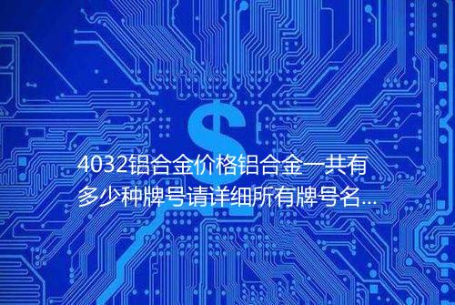 4032铝合金价格铝合金一共有多少种牌号请详细所有牌号名称牌号名称根据什么而定