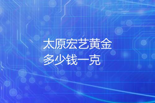 太原宏艺黄金多少钱一克