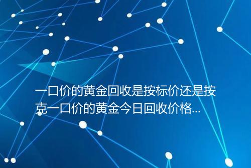 一口价的黄金回收是按标价还是按克一口价的黄金今日回收价格表2025年