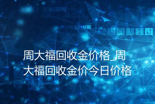周大福回收金价格_周大福回收金价今日价格