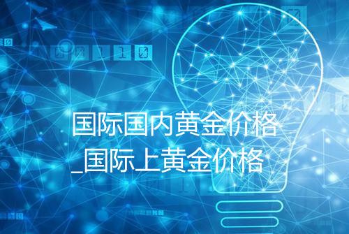国际国内黄金价格_国际上黄金价格