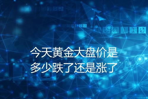 今天黄金大盘价是多少跌了还是涨了