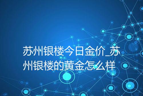 苏州银楼今日金价_苏州银楼的黄金怎么样