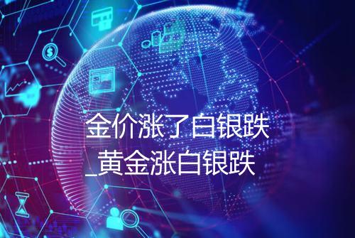 金价涨了白银跌_黄金涨白银跌