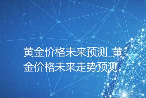 黄金价格未来预测_黄金价格未来走势预测