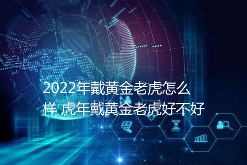 2022年戴黄金老虎怎么样 虎年戴黄金老虎好不好