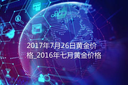 2017年7月26日黄金价格_2016年七月黄金价格