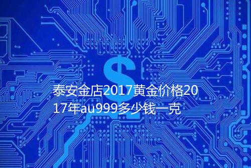 泰安金店2017黄金价格2017年au999多少钱一克