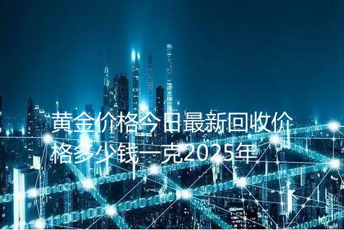黄金价格今日最新回收价格多少钱一克2025年