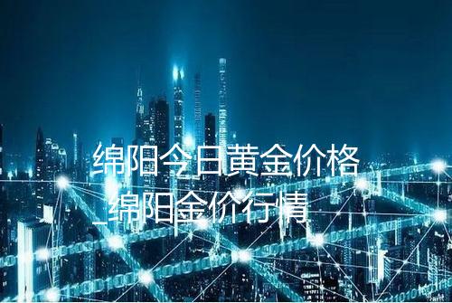 绵阳今日黄金价格_绵阳金价行情
