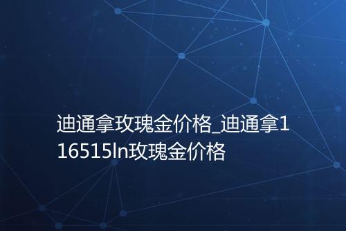 迪通拿玫瑰金价格_迪通拿116515ln玫瑰金价格