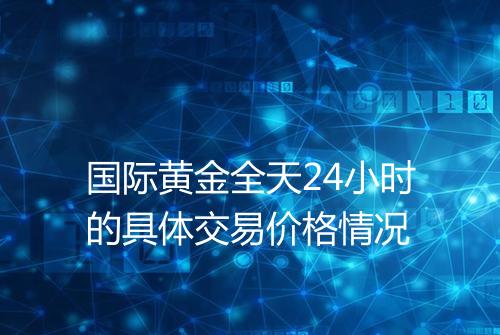 国际黄金全天24小时的具体交易价格情况