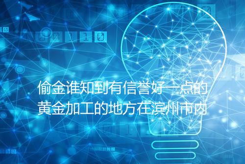 偷金谁知到有信誉好一点的黄金加工的地方在滨州市内