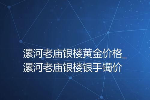 漯河老庙银楼黄金价格_漯河老庙银楼银手镯价