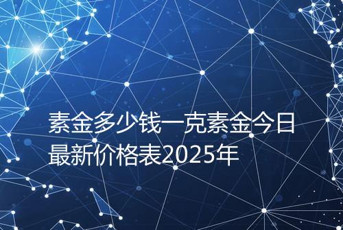 素金多少钱一克素金今日最新价格表2025年