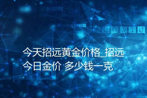 今天招远黄金价格_招远今日金价 多少钱一克
