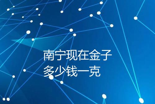 南宁现在金子多少钱一克