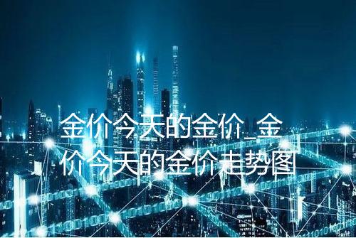 金价今天的金价_金价今天的金价走势图