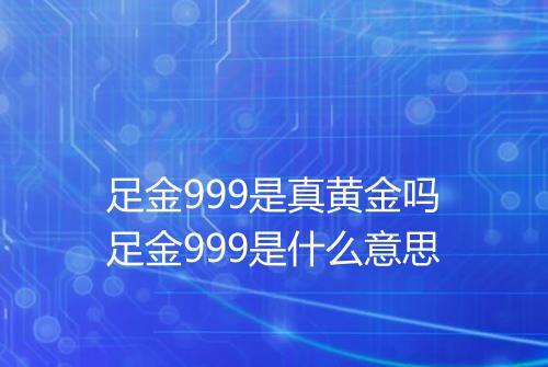 足金999是真黄金吗足金999是什么意思