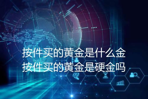 按件买的黄金是什么金按件买的黄金是硬金吗