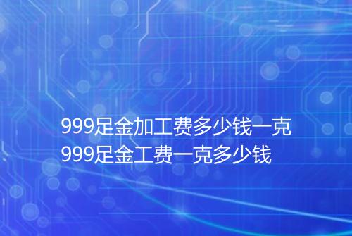 999足金加工费多少钱一克999足金工费一克多少钱