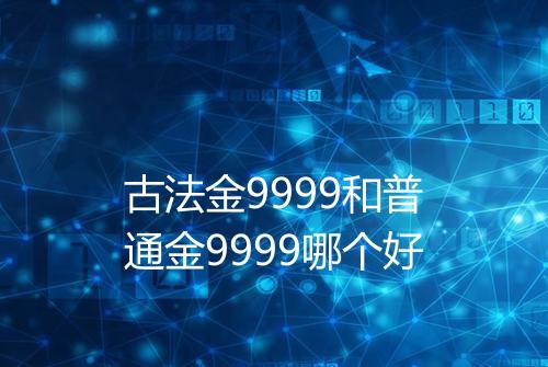 古法金9999和普通金9999哪个好