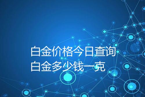白金价格今日查询白金多少钱一克