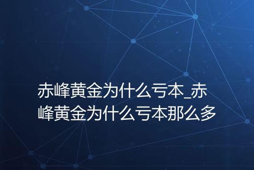 赤峰黄金为什么亏本_赤峰黄金为什么亏本那么多