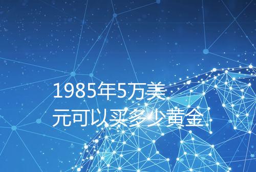 1985年5万美元可以买多少黄金