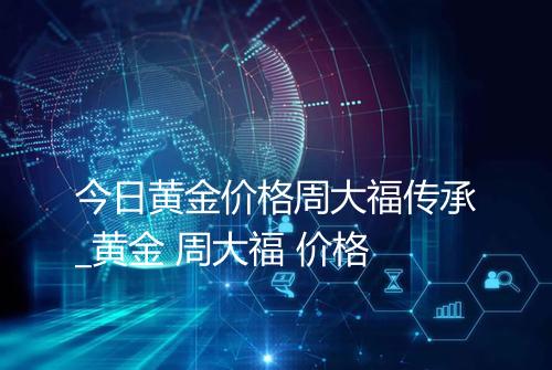 今日黄金价格周大福传承_黄金 周大福 价格