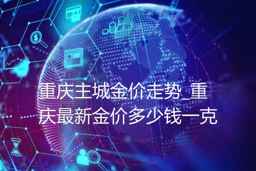 重庆主城金价走势_重庆最新金价多少钱一克