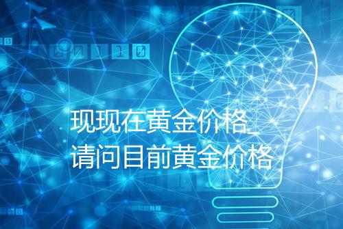 现现在黄金价格_请问目前黄金价格