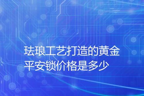 珐琅工艺打造的黄金平安锁价格是多少