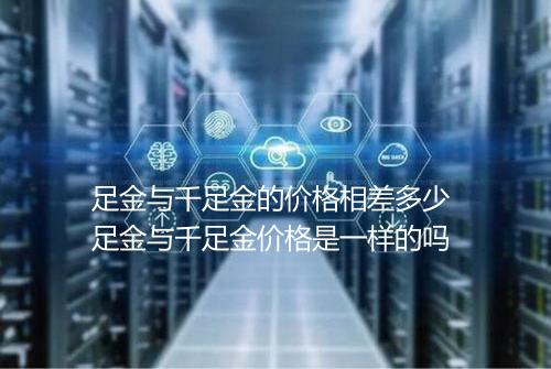 足金与千足金的价格相差多少 足金与千足金价格是一样的吗