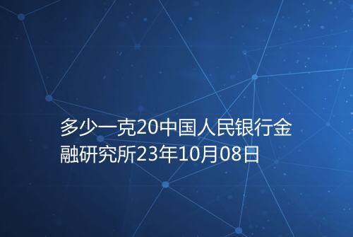 多少一克20中国人民银行金融研究所23年10月08日