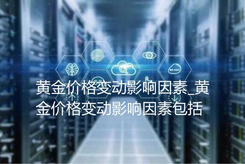 黄金价格变动影响因素_黄金价格变动影响因素包括