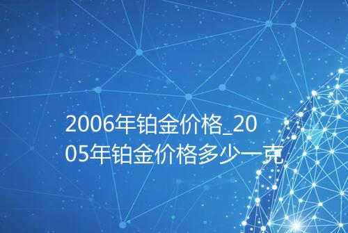 2006年铂金价格_2005年铂金价格多少一克