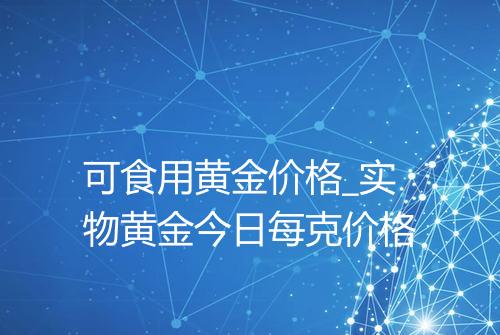 可食用黄金价格_实物黄金今日每克价格