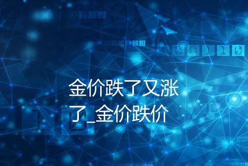 金价跌了又涨了_金价跌价