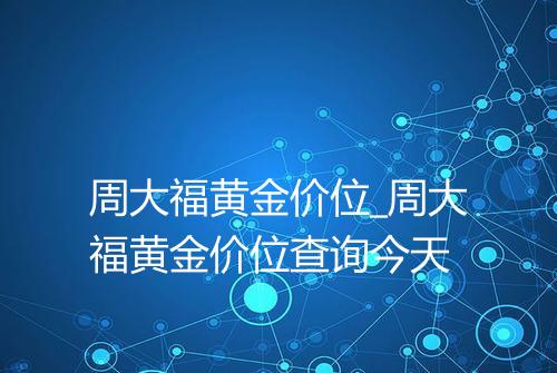 周大福黄金价位_周大福黄金价位查询今天