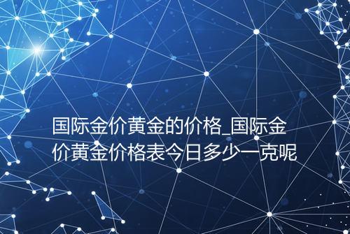 国际金价黄金的价格_国际金价黄金价格表今日多少一克呢