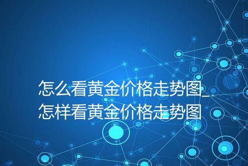 怎么看黄金价格走势图_怎样看黄金价格走势图