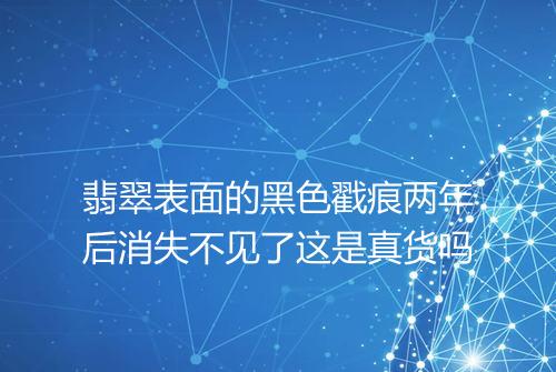 翡翠表面的黑色戳痕两年后消失不见了这是真货吗