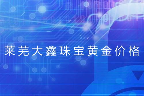 莱芜大鑫珠宝黄金价格