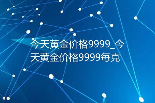 今天黄金价格9999_今天黄金价格9999每克